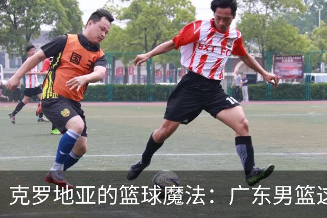 克罗地亚的篮球魔法：广东男篮这次是开挂了吗？
