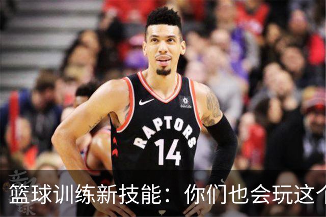 篮球训练新技能：你们也会玩这个？