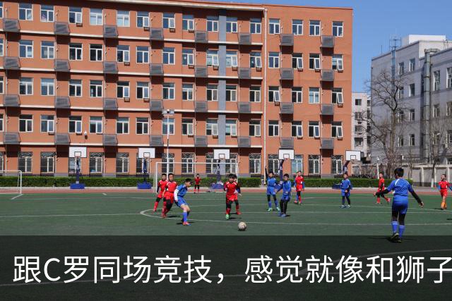 跟C罗同场竞技，感觉就像和狮子分享一块鸡腿！